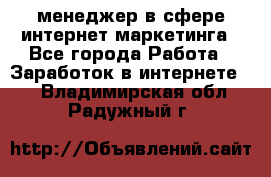 менеджер в сфере интернет-маркетинга - Все города Работа » Заработок в интернете   . Владимирская обл.,Радужный г.